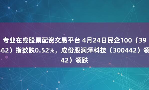 专业在线股票配资交易平台 4月24日民企100（399362）指数跌0.52%，成份股润泽科技（300442）领跌