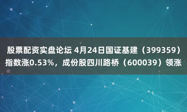 股票配资实盘论坛 4月24日国证基建（399359）指数涨0.53%，成份股四川路桥（600039）领涨