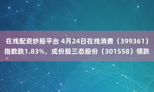 在线配资炒股平台 4月24日在线消费（399361）指数跌1.83%，成份股三态股份（301558）领跌