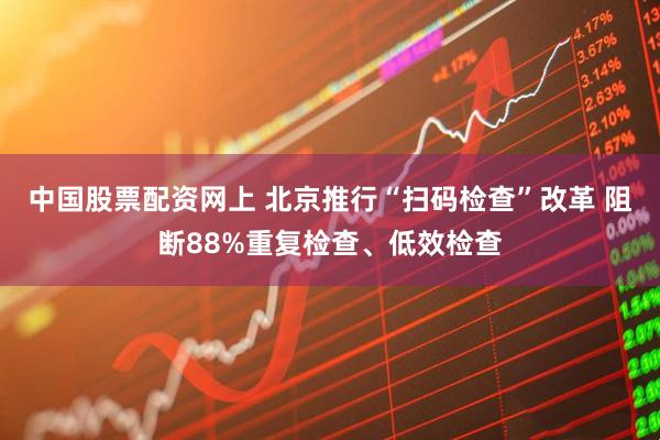 中国股票配资网上 北京推行“扫码检查”改革 阻断88%重复检查、低效检查