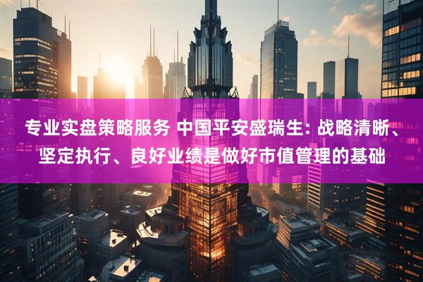 专业实盘策略服务 中国平安盛瑞生: 战略清晰、坚定执行、良好业绩是做好市值管理的基础