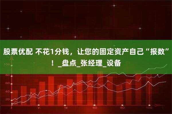 股票优配 不花1分钱，让您的固定资产自己“报数”！_盘点_张经理_设备