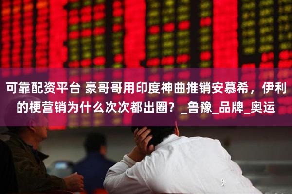 可靠配资平台 豪哥哥用印度神曲推销安慕希，伊利的梗营销为什么次次都出圈？_鲁豫_品牌_奥运