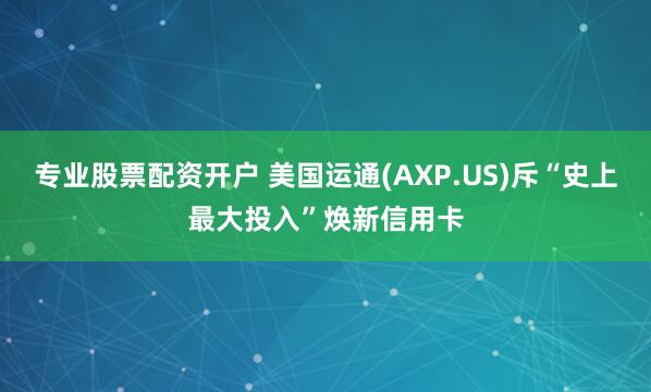 专业股票配资开户 美国运通(AXP.US)斥“史上最大投入”焕新信用卡