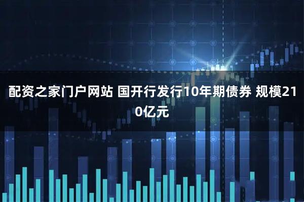 配资之家门户网站 国开行发行10年期债券 规模210亿元