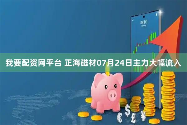 我要配资网平台 正海磁材07月24日主力大幅流入