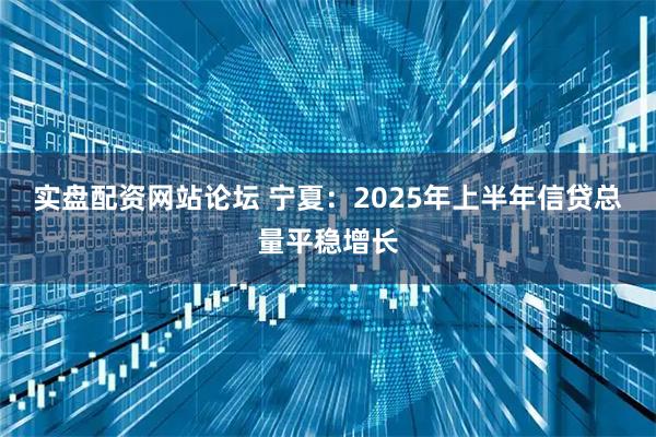 实盘配资网站论坛 宁夏：2025年上半年信贷总量平稳增长