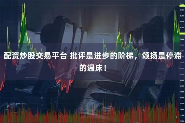 配资炒股交易平台 批评是进步的阶梯，颂扬是停滞的温床！