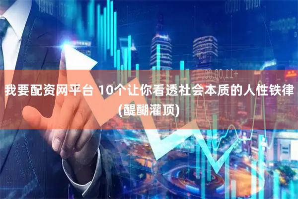 我要配资网平台 10个让你看透社会本质的人性铁律(醍醐灌顶)