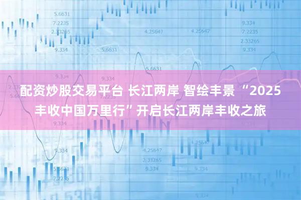 配资炒股交易平台 长江两岸 智绘丰景 “2025丰收中国万里行”开启长江两岸丰收之旅