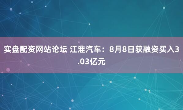 实盘配资网站论坛 江淮汽车:8月8日获融资买入3.03亿元