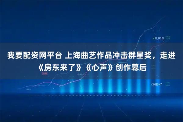 我要配资网平台 上海曲艺作品冲击群星奖，走进《房东来了》《心声》创作幕后