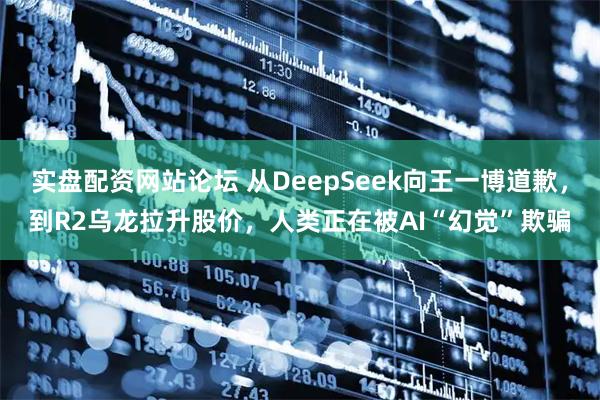 实盘配资网站论坛 从DeepSeek向王一博道歉，到R2乌龙拉升股价，人类正在被AI“幻觉”欺骗