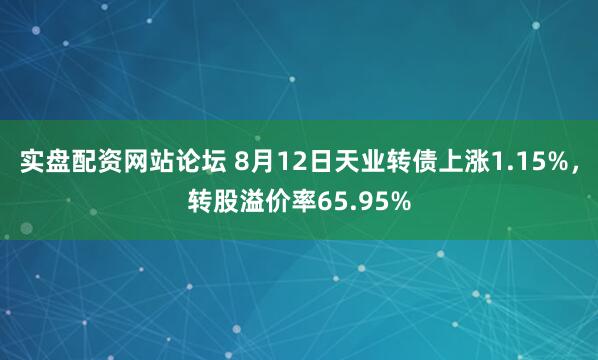 实盘配资网站论坛 8月12日天业转债上涨1.15%，转股溢价率65.95%