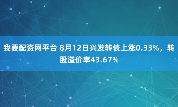 我要配资网平台 8月12日兴发转债上涨0.33%，转股溢价率43.67%