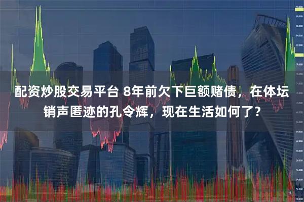 配资炒股交易平台 8年前欠下巨额赌债，在体坛销声匿迹的孔令辉，现在生活如何了？