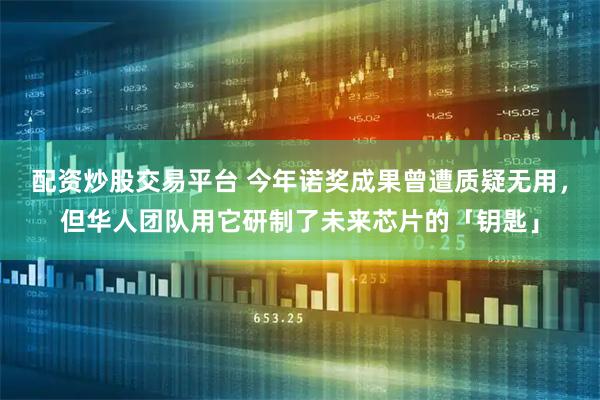 配资炒股交易平台 今年诺奖成果曾遭质疑无用，但华人团队用它研制了未来芯片的「钥匙」