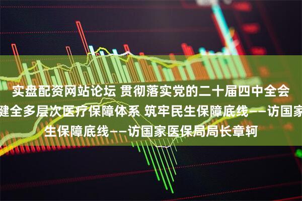 实盘配资网站论坛 贯彻落实党的二十届四中全会精神权威访谈|健全多层次医疗保障体系 筑牢民生保障底线——访国家医保局局长章轲