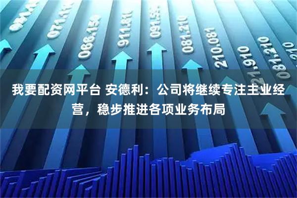 我要配资网平台 安德利：公司将继续专注主业经营，稳步推进各项业务布局