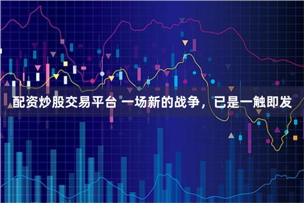 配资炒股交易平台 一场新的战争，已是一触即发