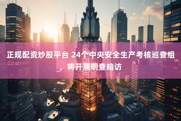 正规配资炒股平台 24个中央安全生产考核巡查组，将开展明查暗访