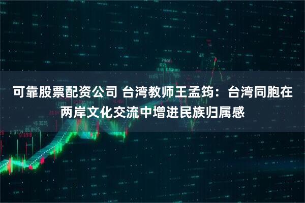 可靠股票配资公司 台湾教师王孟筠：台湾同胞在两岸文化交流中增进民族归属感