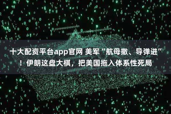 十大配资平台app官网 美军“航母撤、导弹进”！伊朗这盘大棋，把美国拖入体系性死局