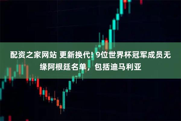 配资之家网站 更新换代! 9位世界杯冠军成员无缘阿根廷名单，包括迪马利亚