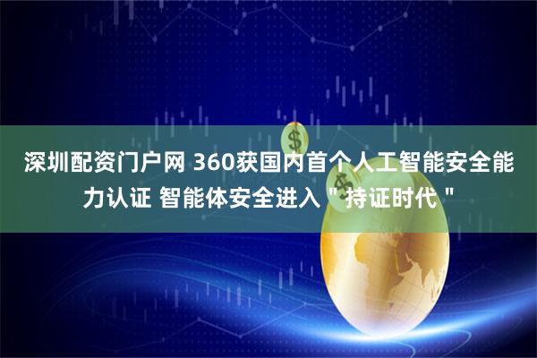 深圳配资门户网 360获国内首个人工智能安全能力认证 智能体安全进入＂持证时代＂