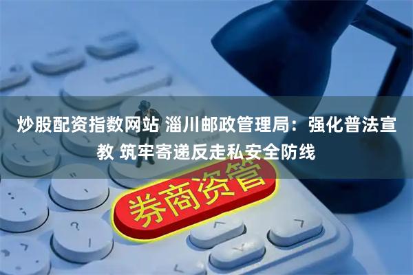 炒股配资指数网站 淄川邮政管理局：强化普法宣教 筑牢寄递反走私安全防线