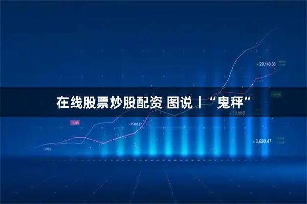 在线股票炒股配资 图说丨“鬼秤”