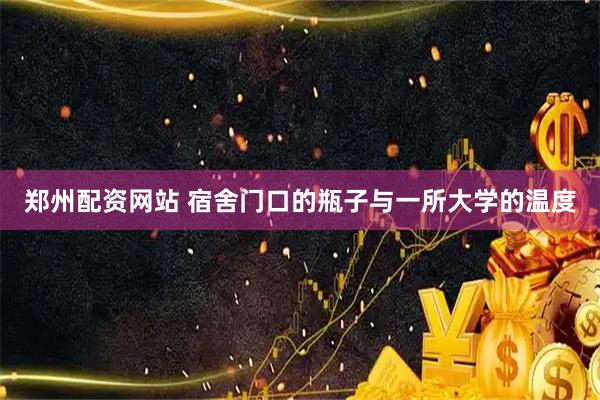 郑州配资网站 宿舍门口的瓶子与一所大学的温度