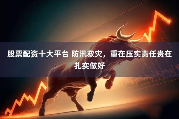 股票配资十大平台 防汛救灾，重在压实责任贵在扎实做好