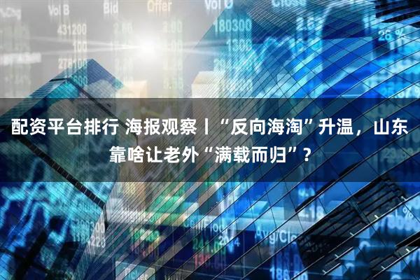 配资平台排行 海报观察丨“反向海淘”升温，山东靠啥让老外“满载而归”？