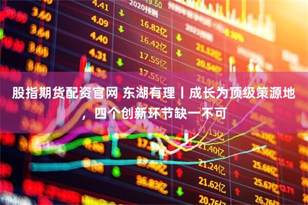 股指期货配资官网 东湖有理丨成长为顶级策源地，四个创新环节缺一不可