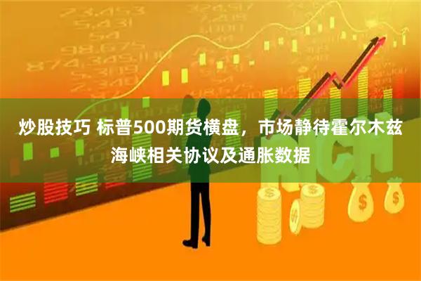 炒股技巧 标普500期货横盘，市场静待霍尔木兹海峡相关协议及通胀数据