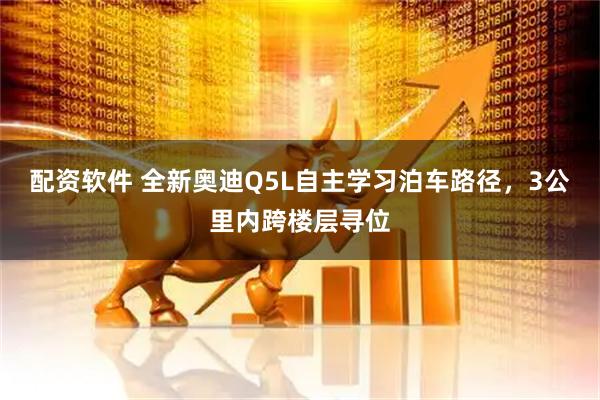 配资软件 全新奥迪Q5L自主学习泊车路径，3公里内跨楼层寻位
