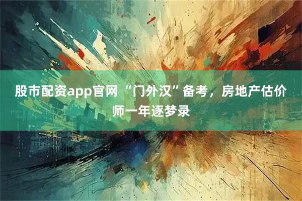 股市配资app官网 “门外汉”备考，房地产估价师一年逐梦录