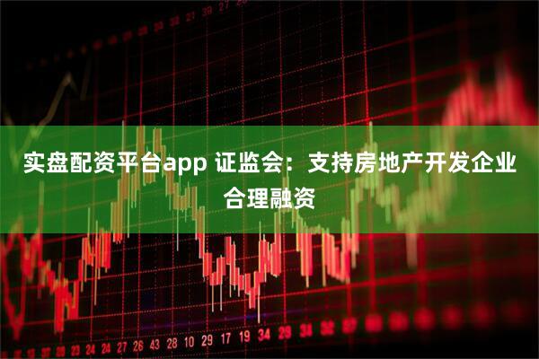 实盘配资平台app 证监会：支持房地产开发企业合理融资