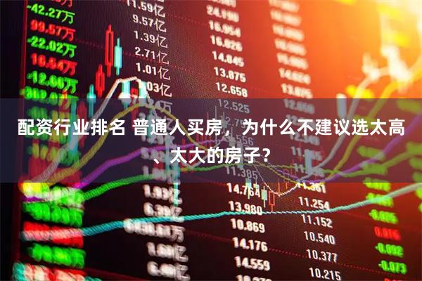 配资行业排名 普通人买房，为什么不建议选太高、太大的房子？