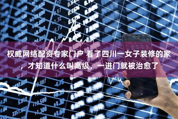 权威网络配资专家门户 看了四川一女子装修的家，才知道什么叫高级，一进门就被治愈了