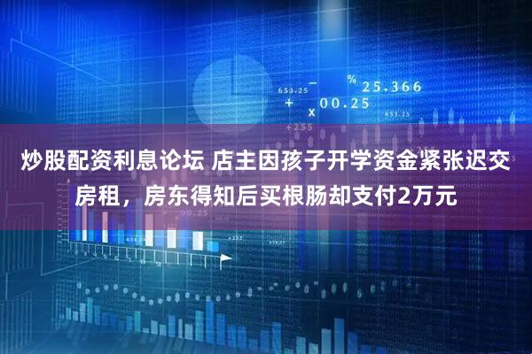 炒股配资利息论坛 店主因孩子开学资金紧张迟交房租，房东得知后买根肠却支付2万元