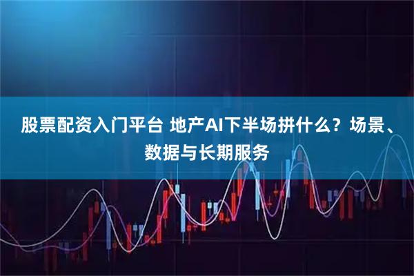 股票配资入门平台 地产AI下半场拼什么？场景、数据与长期服务