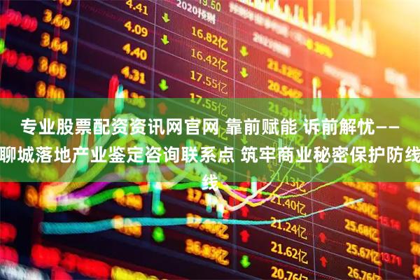 专业股票配资资讯网官网 靠前赋能 诉前解忧——聊城落地产业鉴定咨询联系点 筑牢商业秘密保护防线