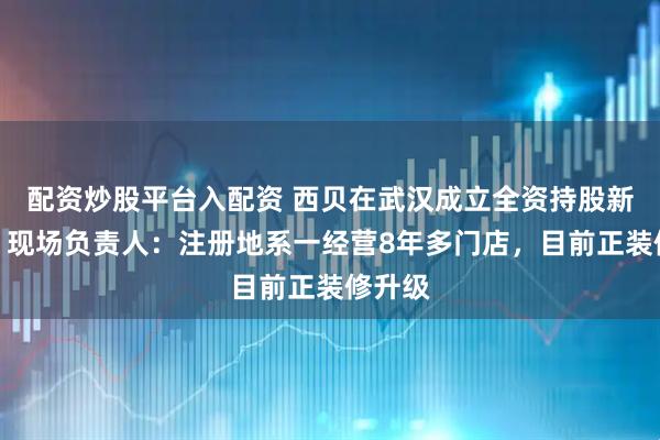 配资炒股平台入配资 西贝在武汉成立全资持股新公司,现场负责人:注册地系一经营8年多门店,目前正装修升级