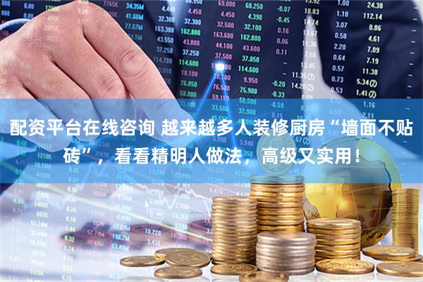 配资平台在线咨询 越来越多人装修厨房“墙面不贴砖”，看看精明人做法，高级又实用！