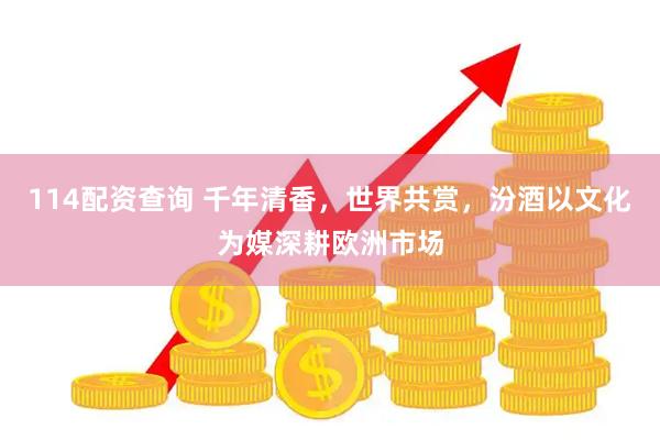 114配资查询 千年清香，世界共赏，汾酒以文化为媒深耕欧洲市场