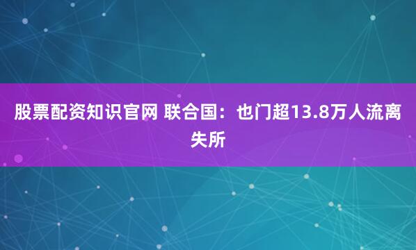 股票配资知识官网 联合国：也门超13.8万人流离失所